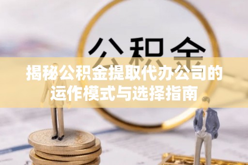 曲松揭秘公积金提取代办公司的运作模式与选择指南