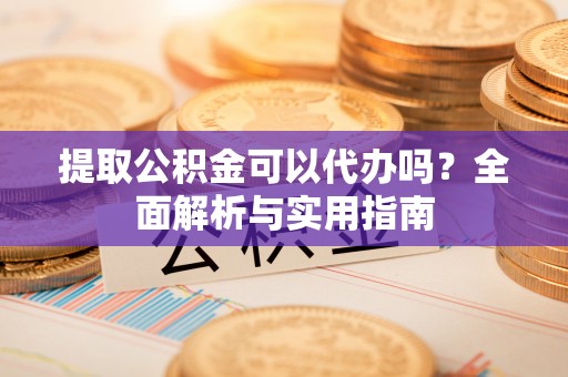 曲松提取公积金可以代办吗？全面解析与实用指南