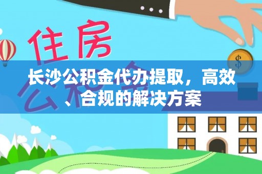 曲松长沙公积金代办提取，高效、合规的解决方案