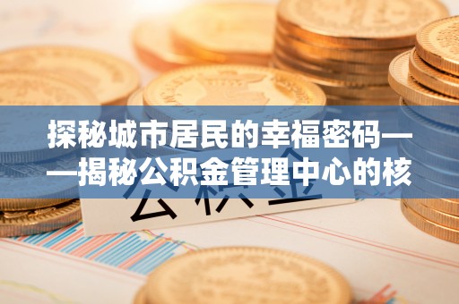 曲松探秘城市居民的幸福密码——揭秘公积金管理中心的核心作用