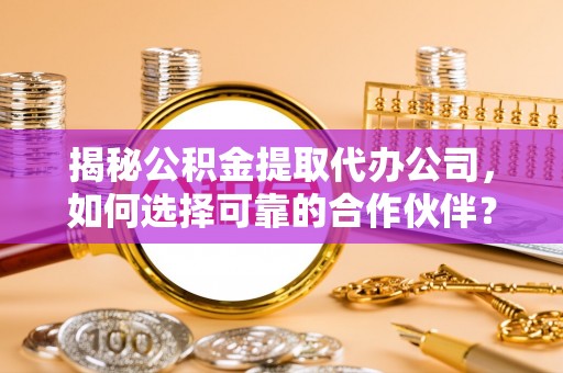 曲松揭秘公积金提取代办公司，如何选择可靠的合作伙伴？