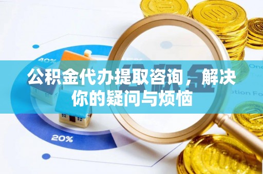 曲松公积金代办提取咨询，解决你的疑问与烦恼