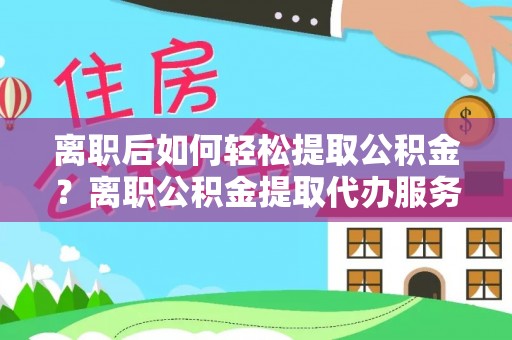 曲松离职后如何轻松提取公积金？离职公积金提取代办服务详解