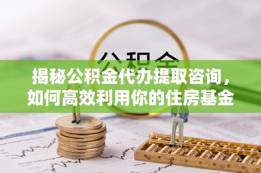 曲松揭秘公积金代办提取咨询，如何高效利用你的住房基金