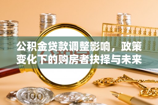 曲松公积金贷款调整影响，政策变化下的购房者抉择与未来趋势
