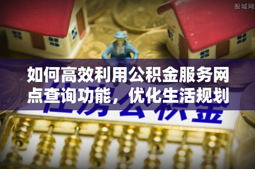 曲松如何高效利用公积金服务网点查询功能，优化生活规划