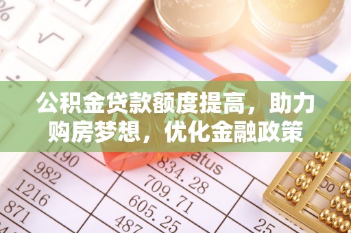 曲松公积金贷款额度提高，助力购房梦想，优化金融政策