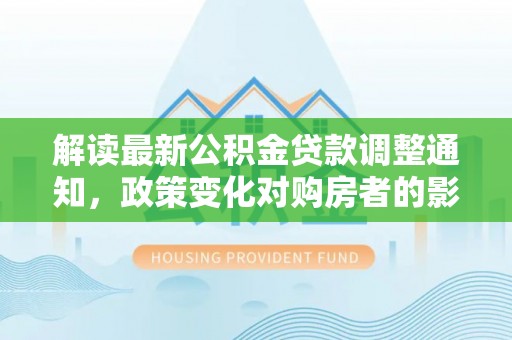 曲松解读最新公积金贷款调整通知，政策变化对购房者的影响