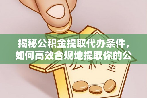 曲松揭秘公积金提取代办条件，如何高效合规地提取你的公积金