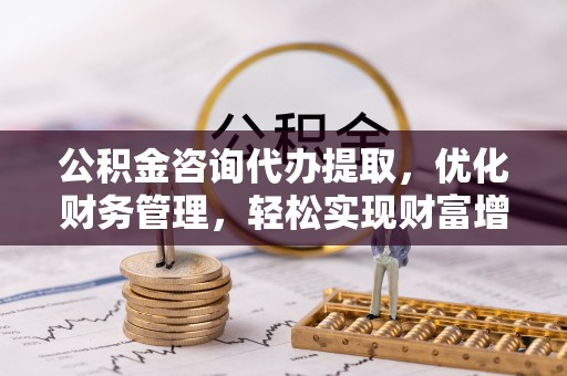 曲松公积金咨询代办提取，优化财务管理，轻松实现财富增值