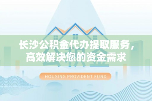 曲松长沙公积金代办提取服务，高效解决您的资金需求