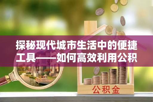 曲松探秘现代城市生活中的便捷工具——如何高效利用公积金服务网点查询功能