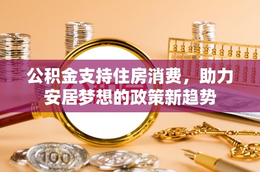 曲松公积金支持住房消费，助力安居梦想的政策新趋势