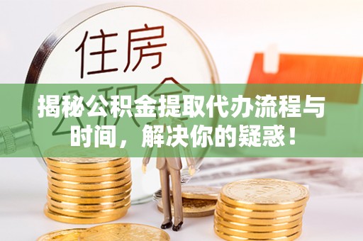 曲松揭秘公积金提取代办流程与时间，解决你的疑惑！