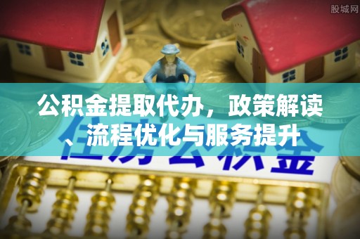 曲松公积金提取代办，政策解读、流程优化与服务提升