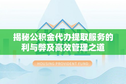 曲松揭秘公积金代办提取服务的利与弊及高效管理之道