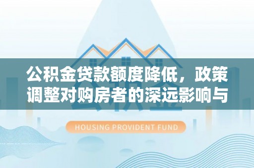 曲松公积金贷款额度降低，政策调整对购房者的深远影响与应对策略