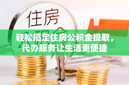 曲松轻松搞定住房公积金提取，代办服务让生活更便捷