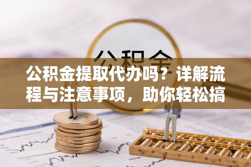 曲松公积金提取代办吗？详解流程与注意事项，助你轻松搞定！