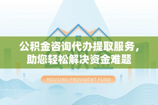 曲松公积金咨询代办提取服务，助您轻松解决资金难题