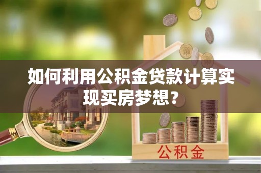 曲松如何利用公积金贷款计算实现买房梦想？
