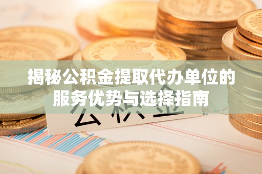 曲松揭秘公积金提取代办单位的服务优势与选择指南