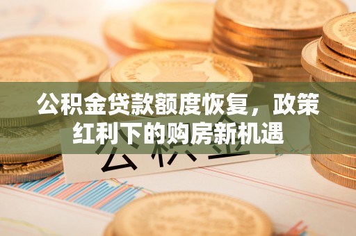 曲松公积金贷款额度恢复，政策红利下的购房新机遇