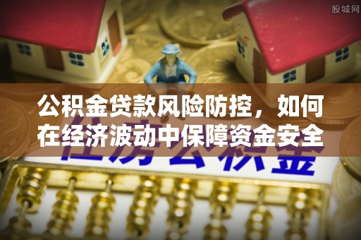 曲松公积金贷款风险防控，如何在经济波动中保障资金安全