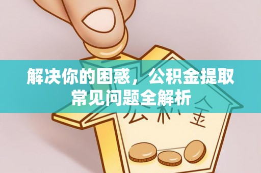 曲松解决你的困惑，公积金提取常见问题全解析