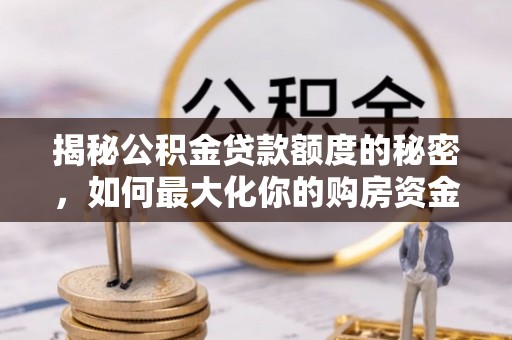曲松揭秘公积金贷款额度的秘密，如何最大化你的购房资金