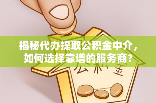 曲松揭秘代办提取公积金中介，如何选择靠谱的服务商？