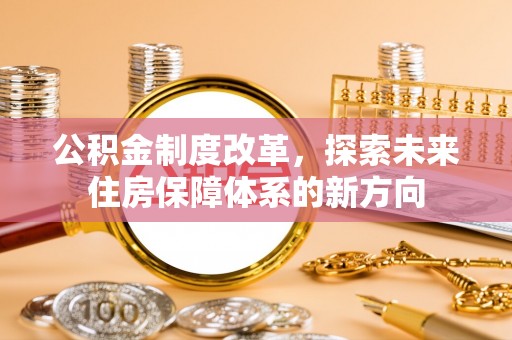 曲松公积金制度改革，探索未来住房保障体系的新方向
