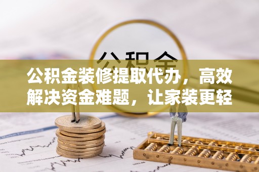 曲松公积金装修提取代办，高效解决资金难题，让家装更轻松
