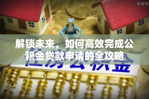 曲松解锁未来，如何高效完成公积金贷款申请的全攻略