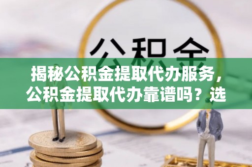 曲松揭秘公积金提取代办服务，公积金提取代办靠谱吗？选择需谨慎