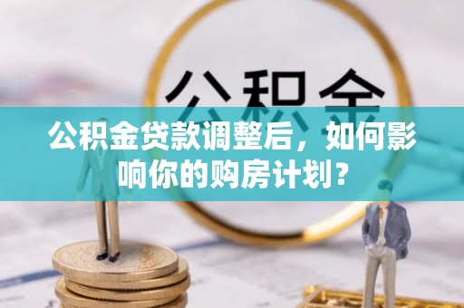 曲松公积金贷款调整后，如何影响你的购房计划？
