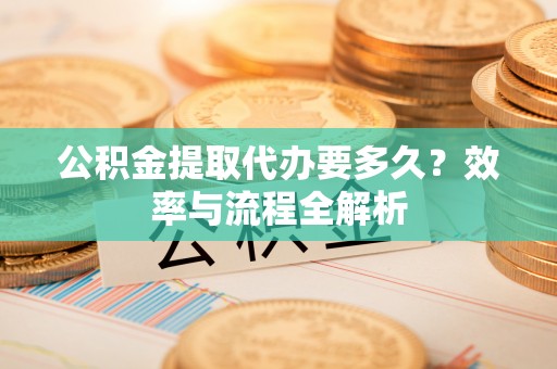 曲松公积金提取代办要多久？效率与流程全解析