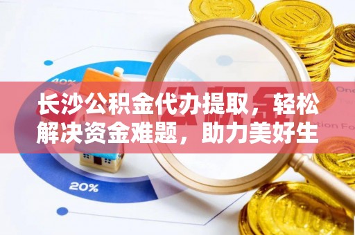 曲松长沙公积金代办提取，轻松解决资金难题，助力美好生活