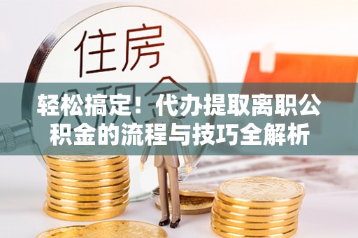 曲松轻松搞定！代办提取离职公积金的流程与技巧全解析