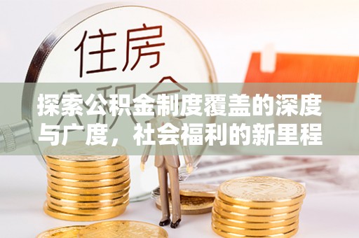 曲松探索公积金制度覆盖的深度与广度，社会福利的新里程碑