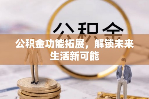 曲松公积金功能拓展，解锁未来生活新可能