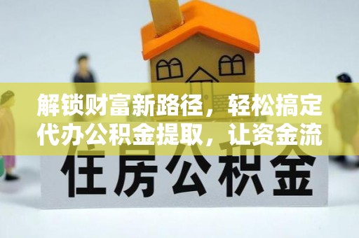 曲松解锁财富新路径，轻松搞定代办公积金提取，让资金流动更高效