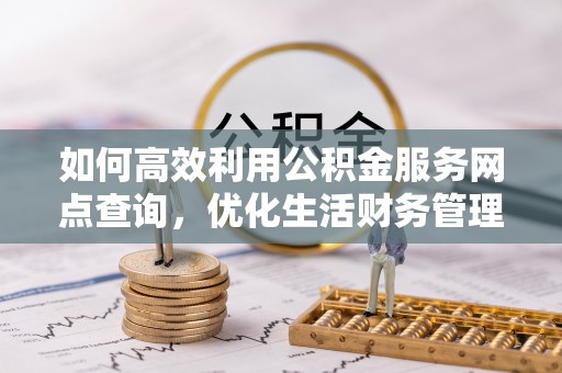 曲松如何高效利用公积金服务网点查询，优化生活财务管理