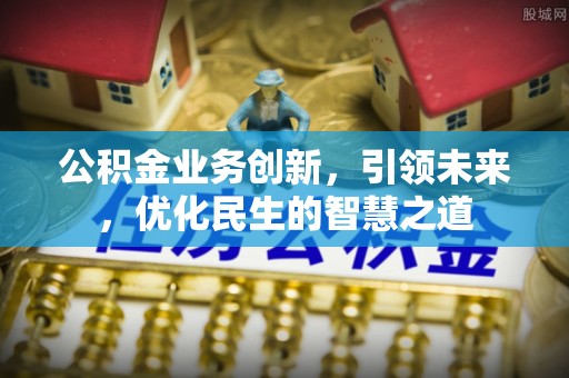 曲松公积金业务创新，引领未来，优化民生的智慧之道