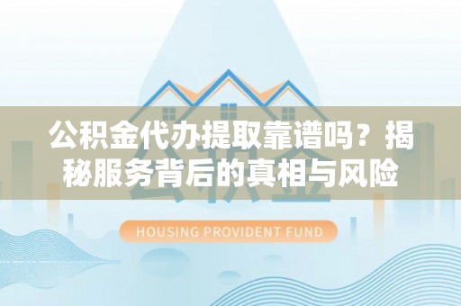 曲松公积金代办提取靠谱吗？揭秘服务背后的真相与风险