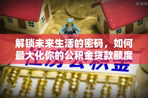 曲松解锁未来生活的密码，如何最大化你的公积金贷款额度