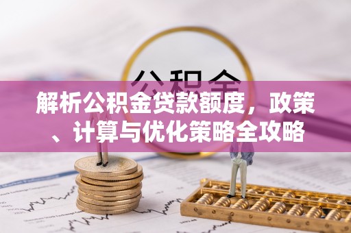 曲松解析公积金贷款额度，政策、计算与优化策略全攻略
