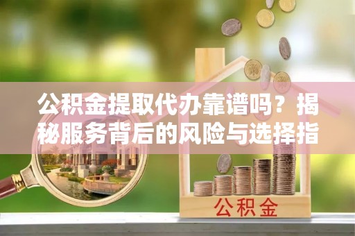 曲松公积金提取代办靠谱吗？揭秘服务背后的风险与选择指南