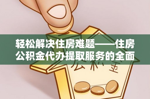 曲松轻松解决住房难题——住房公积金代办提取服务的全面解析与实用指南