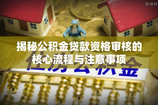 曲松揭秘公积金贷款资格审核的核心流程与注意事项